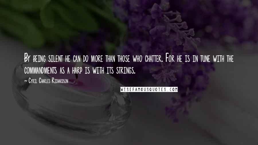 Cyril Charles Richardson quotes: By being silent he can do more than those who chatter. For he is in tune with the commandments as a harp is with its strings.