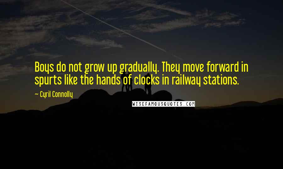 Cyril Connolly quotes: Boys do not grow up gradually. They move forward in spurts like the hands of clocks in railway stations.