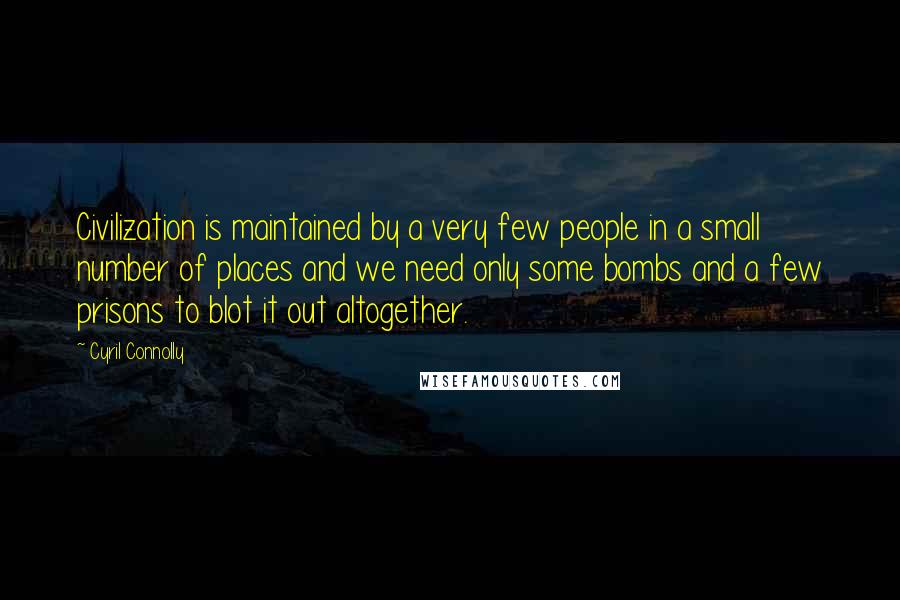 Cyril Connolly quotes: Civilization is maintained by a very few people in a small number of places and we need only some bombs and a few prisons to blot it out altogether.