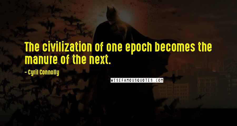 Cyril Connolly quotes: The civilization of one epoch becomes the manure of the next.