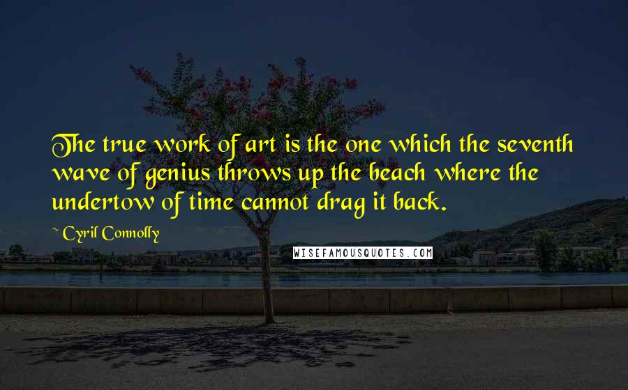 Cyril Connolly quotes: The true work of art is the one which the seventh wave of genius throws up the beach where the undertow of time cannot drag it back.