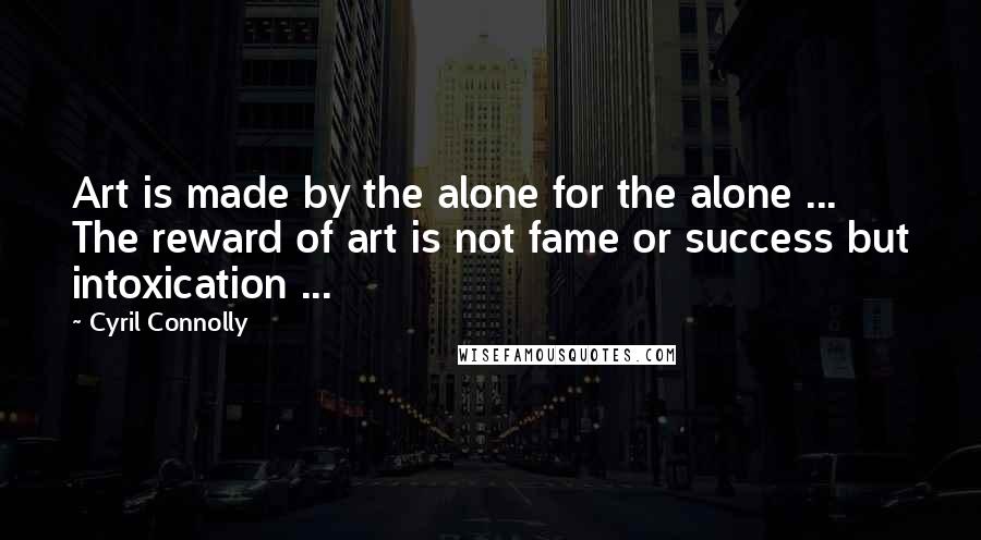 Cyril Connolly quotes: Art is made by the alone for the alone ... The reward of art is not fame or success but intoxication ...