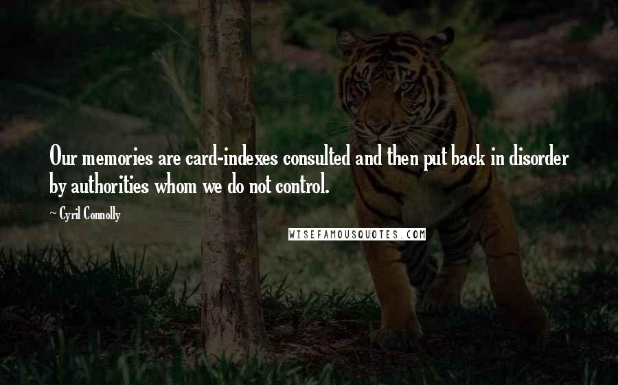 Cyril Connolly quotes: Our memories are card-indexes consulted and then put back in disorder by authorities whom we do not control.