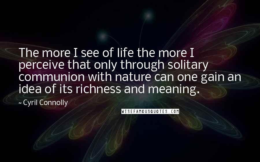 Cyril Connolly quotes: The more I see of life the more I perceive that only through solitary communion with nature can one gain an idea of its richness and meaning.