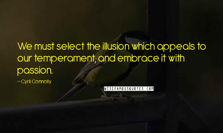 Cyril Connolly quotes: We must select the illusion which appeals to our temperament, and embrace it with passion.