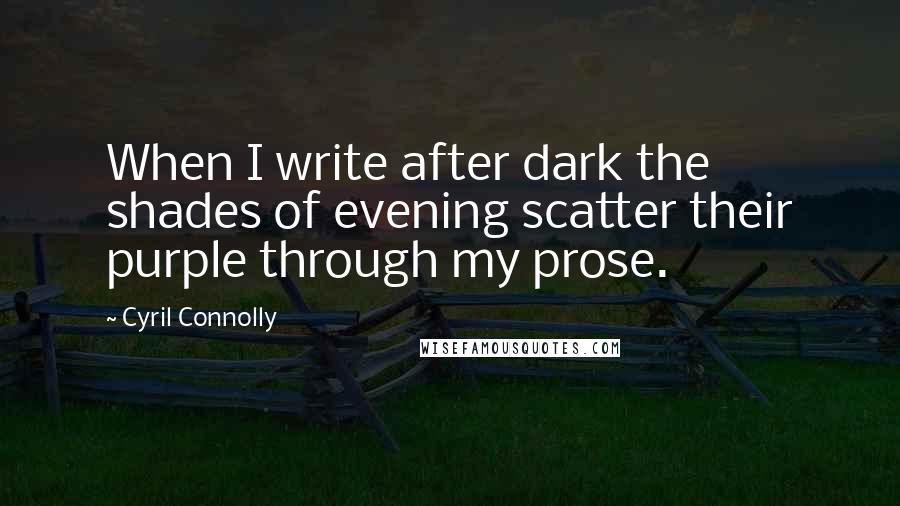 Cyril Connolly quotes: When I write after dark the shades of evening scatter their purple through my prose.