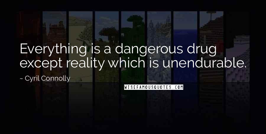 Cyril Connolly quotes: Everything is a dangerous drug except reality which is unendurable.