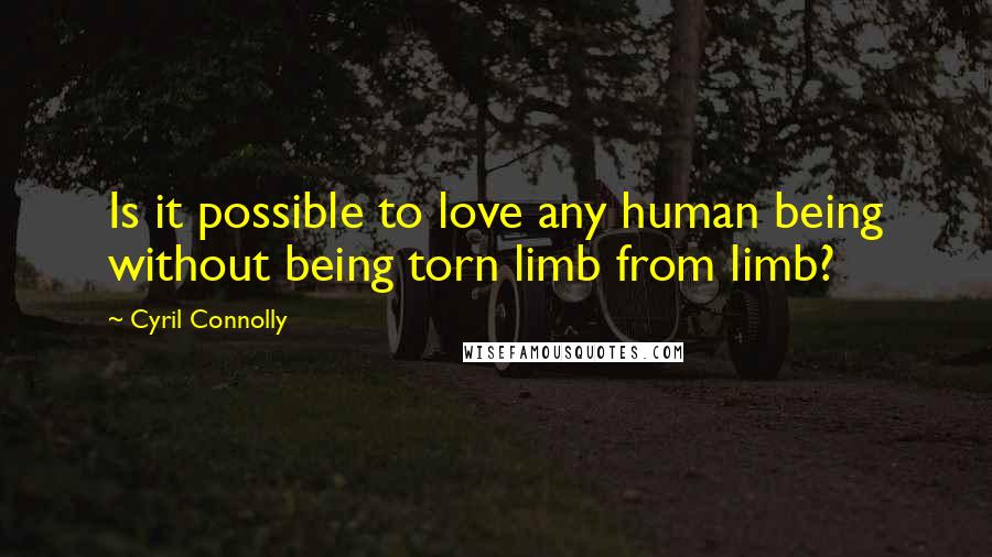 Cyril Connolly quotes: Is it possible to love any human being without being torn limb from limb?