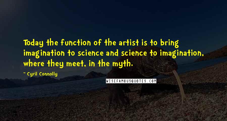 Cyril Connolly quotes: Today the function of the artist is to bring imagination to science and science to imagination, where they meet, in the myth.