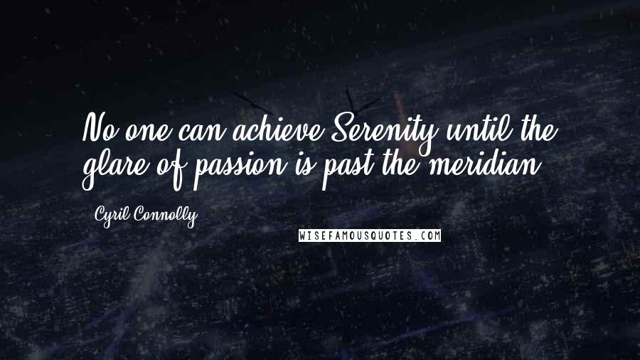 Cyril Connolly quotes: No one can achieve Serenity until the glare of passion is past the meridian.