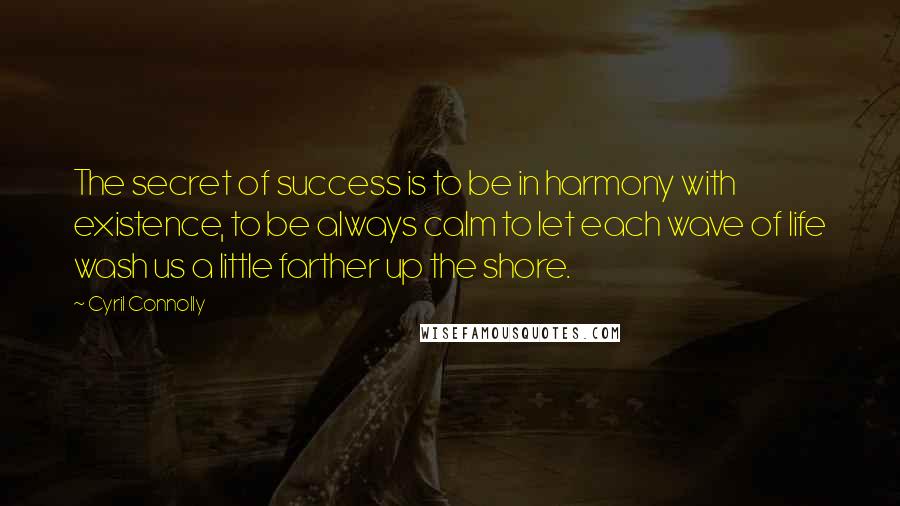 Cyril Connolly quotes: The secret of success is to be in harmony with existence, to be always calm to let each wave of life wash us a little farther up the shore.