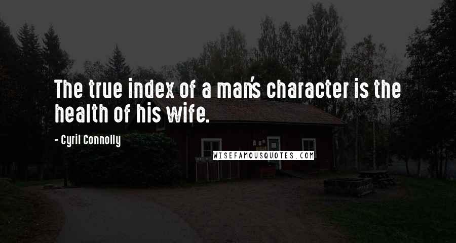 Cyril Connolly quotes: The true index of a man's character is the health of his wife.