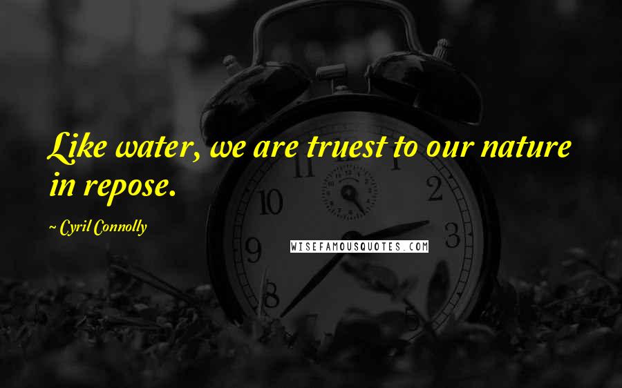 Cyril Connolly quotes: Like water, we are truest to our nature in repose.