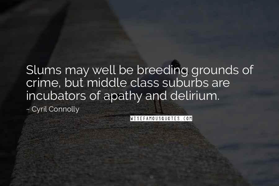 Cyril Connolly quotes: Slums may well be breeding grounds of crime, but middle class suburbs are incubators of apathy and delirium.