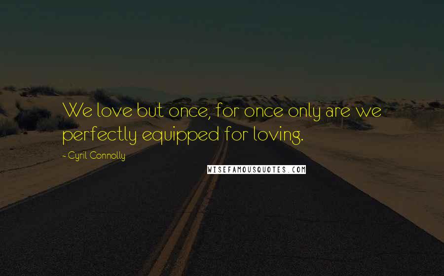 Cyril Connolly quotes: We love but once, for once only are we perfectly equipped for loving.