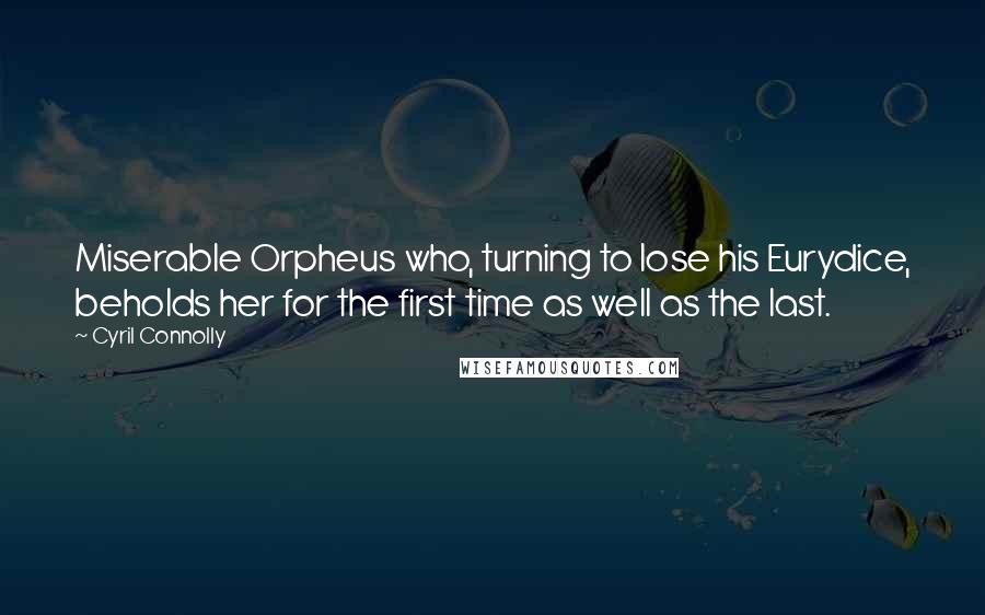 Cyril Connolly quotes: Miserable Orpheus who, turning to lose his Eurydice, beholds her for the first time as well as the last.