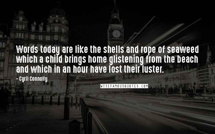 Cyril Connolly quotes: Words today are like the shells and rope of seaweed which a child brings home glistening from the beach and which in an hour have lost their luster.