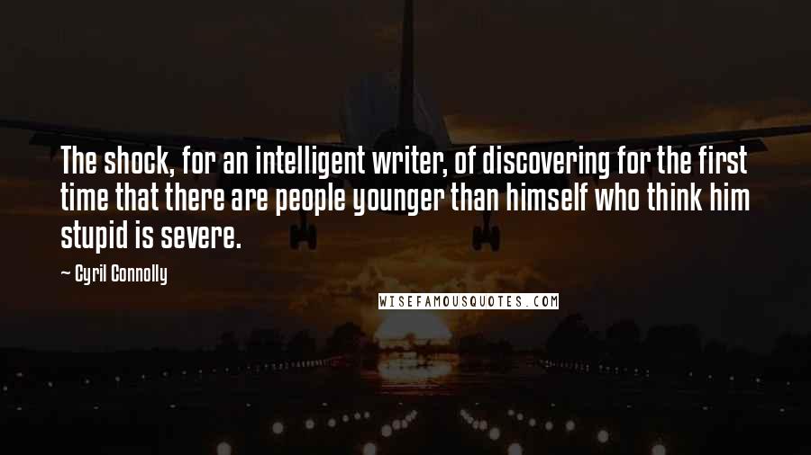 Cyril Connolly quotes: The shock, for an intelligent writer, of discovering for the first time that there are people younger than himself who think him stupid is severe.