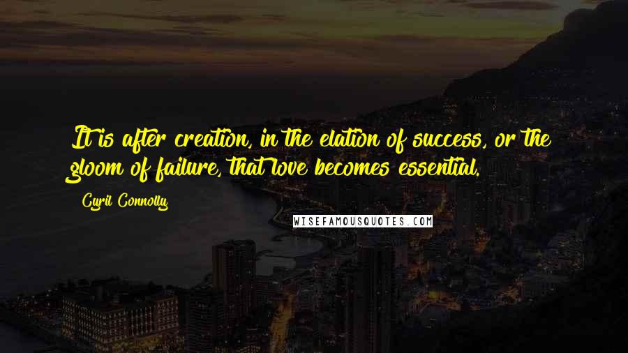 Cyril Connolly quotes: It is after creation, in the elation of success, or the gloom of failure, that love becomes essential. Cyril Connolly quotes: It is after creation, in the elation of success, or the gloom of failure, that love becomes essential.