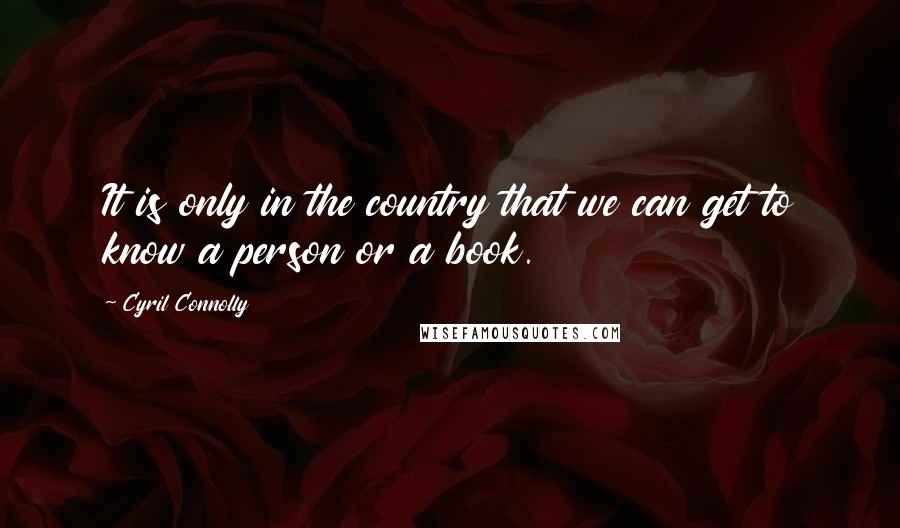 Cyril Connolly quotes: It is only in the country that we can get to know a person or a book.