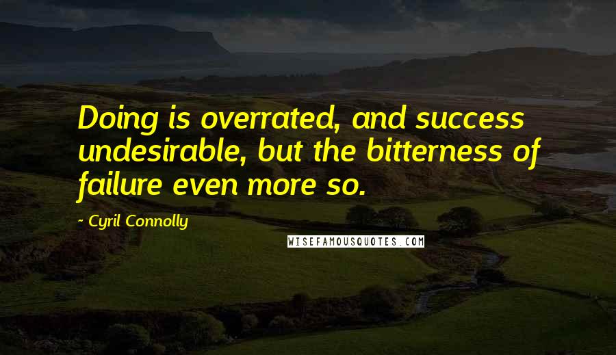 Cyril Connolly quotes: Doing is overrated, and success undesirable, but the bitterness of failure even more so.