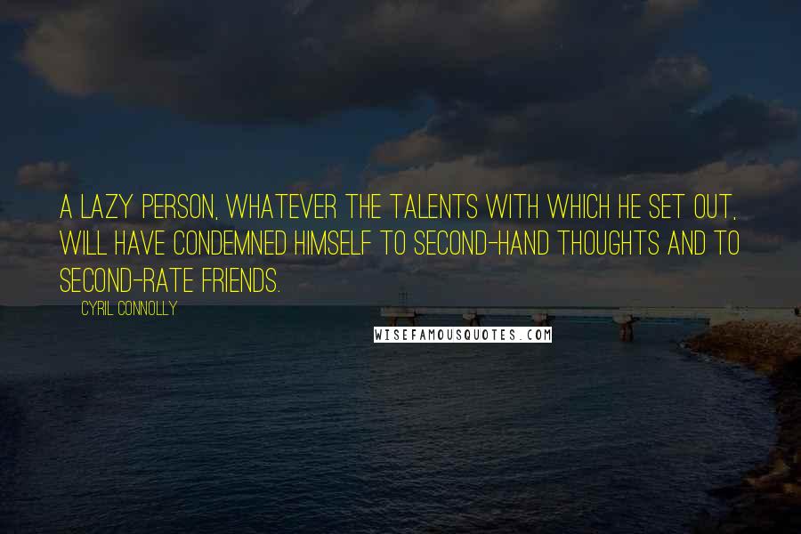 Cyril Connolly quotes: A lazy person, whatever the talents with which he set out, will have condemned himself to second-hand thoughts and to second-rate friends.