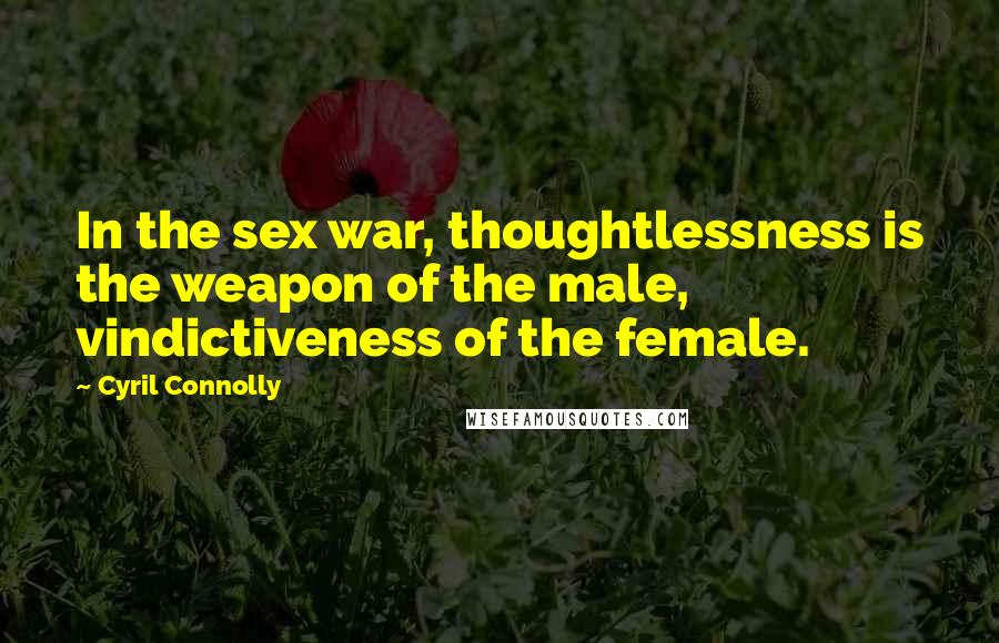 Cyril Connolly quotes: In the sex war, thoughtlessness is the weapon of the male, vindictiveness of the female.