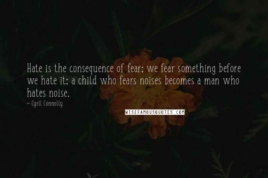 Cyril Connolly quotes: Hate is the consequence of fear; we fear something before we hate it; a child who fears noises becomes a man who hates noise.