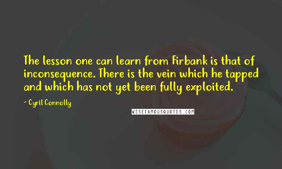 Cyril Connolly quotes: The lesson one can learn from Firbank is that of inconsequence. There is the vein which he tapped and which has not yet been fully exploited.