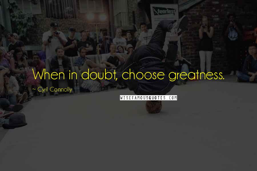 Cyril Connolly quotes: When in doubt, choose greatness.