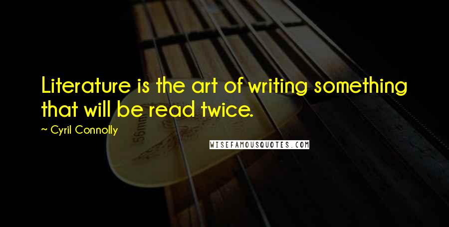 Cyril Connolly quotes: Literature is the art of writing something that will be read twice.