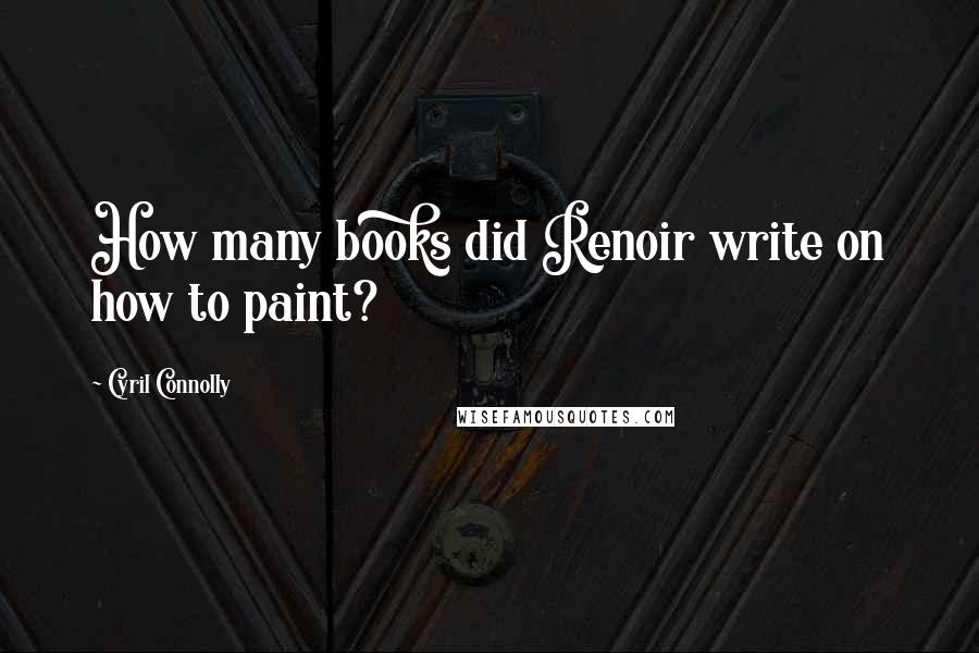 Cyril Connolly quotes: How many books did Renoir write on how to paint?