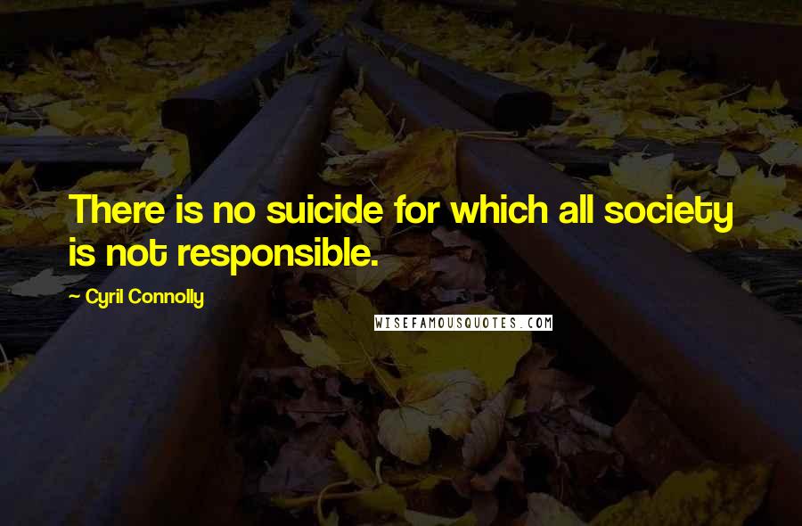 Cyril Connolly quotes: There is no suicide for which all society is not responsible.