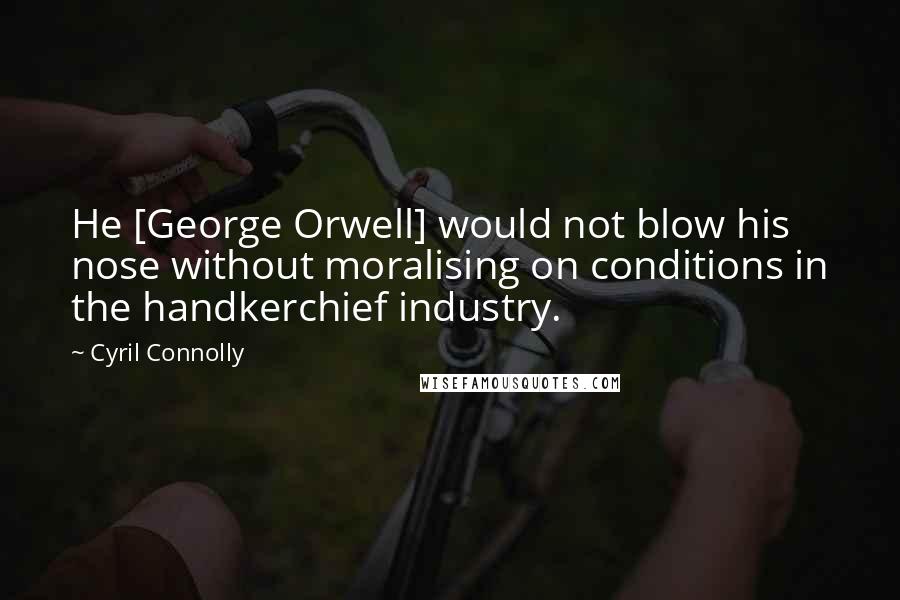 Cyril Connolly quotes: He [George Orwell] would not blow his nose without moralising on conditions in the handkerchief industry.