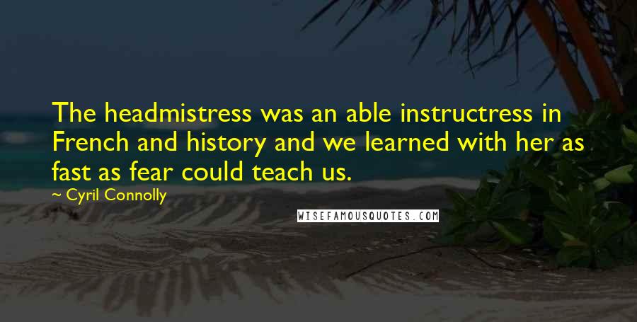 Cyril Connolly quotes: The headmistress was an able instructress in French and history and we learned with her as fast as fear could teach us. Cyril Connolly quotes: The headmistress was an able instructress in French and history and we learned with her as fast as fear could teach us.