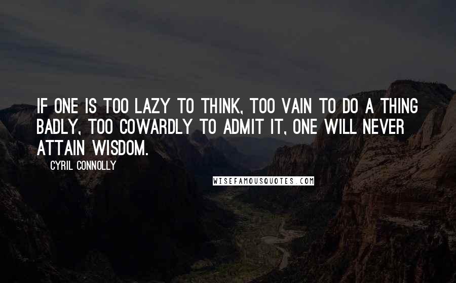 Cyril Connolly quotes: If one is too lazy to think, too vain to do a thing badly, too cowardly to admit it, one will never attain wisdom.