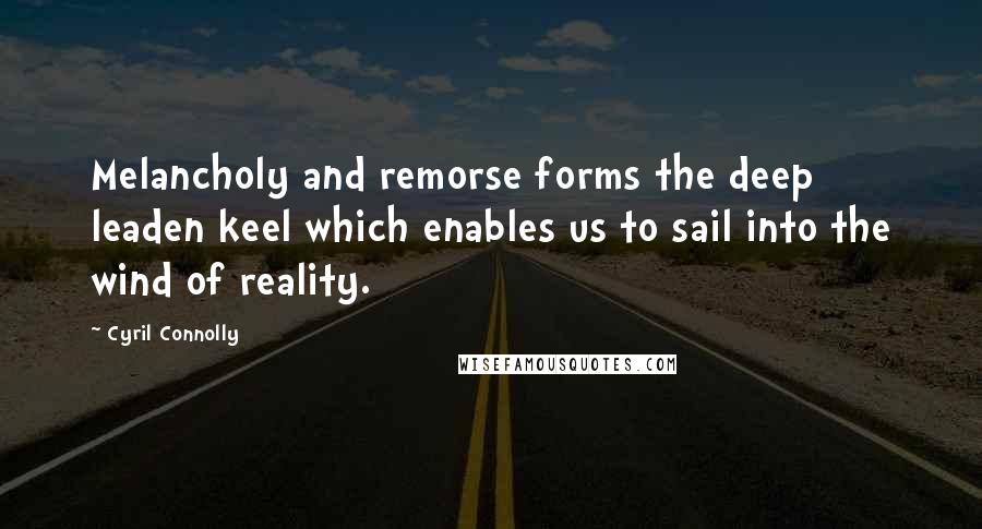 Cyril Connolly quotes: Melancholy and remorse forms the deep leaden keel which enables us to sail into the wind of reality.