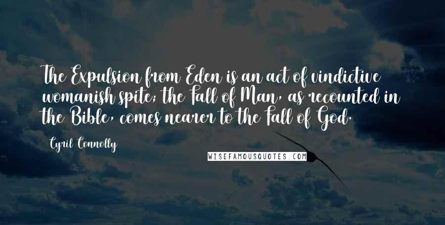 Cyril Connolly quotes: The Expulsion from Eden is an act of vindictive womanish spite; the Fall of Man, as recounted in the Bible, comes nearer to the Fall of God.