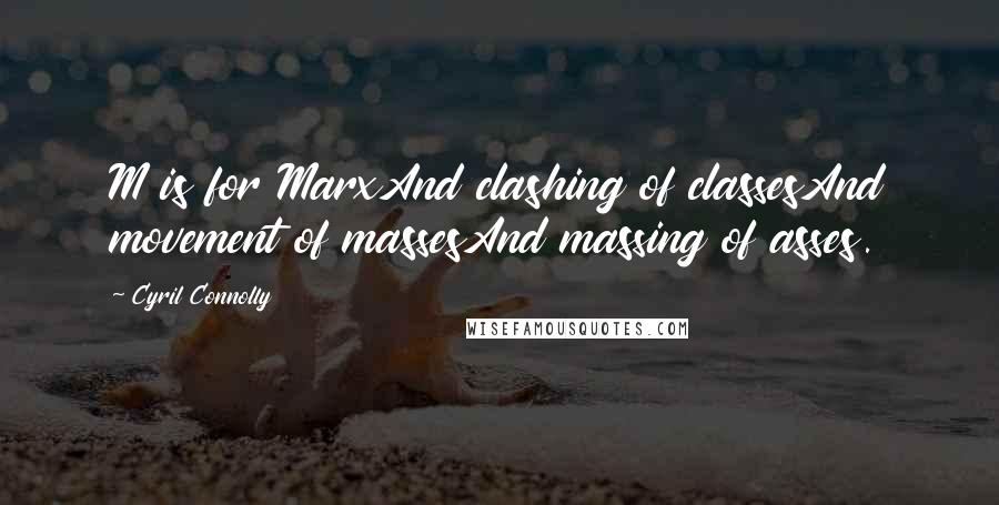 Cyril Connolly quotes: M is for MarxAnd clashing of classesAnd movement of massesAnd massing of asses.