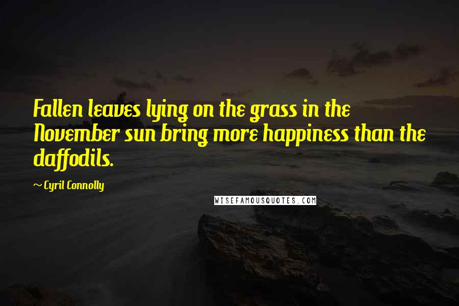 Cyril Connolly quotes: Fallen leaves lying on the grass in the November sun bring more happiness than the daffodils.