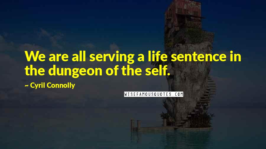 Cyril Connolly quotes: We are all serving a life sentence in the dungeon of the self.