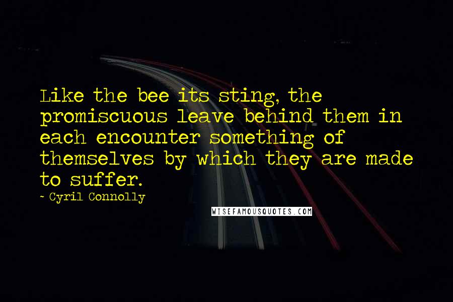 Cyril Connolly quotes: Like the bee its sting, the promiscuous leave behind them in each encounter something of themselves by which they are made to suffer.