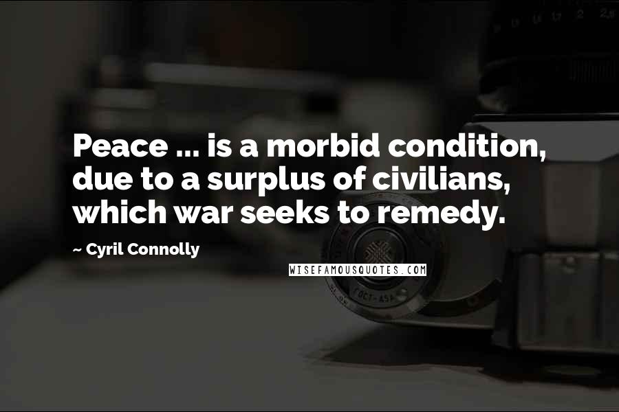 Cyril Connolly quotes: Peace ... is a morbid condition, due to a surplus of civilians, which war seeks to remedy.
