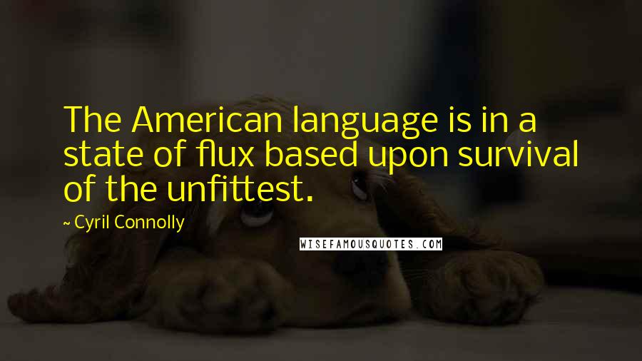 Cyril Connolly quotes: The American language is in a state of flux based upon survival of the unfittest.