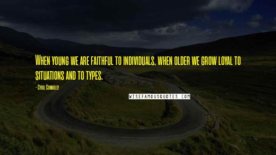 Cyril Connolly quotes: When young we are faithful to individuals, when older we grow loyal to situations and to types.