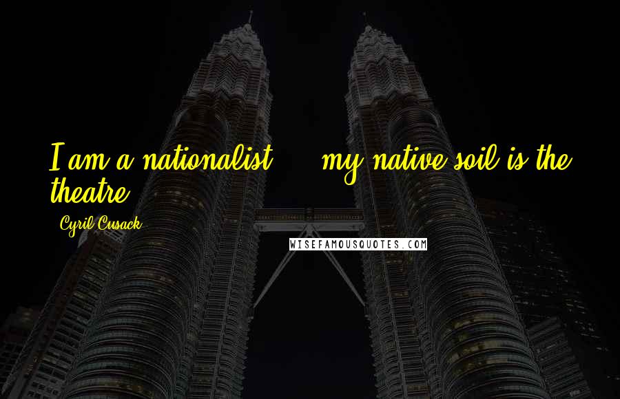 Cyril Cusack quotes: I am a nationalist ... my native soil is the theatre.