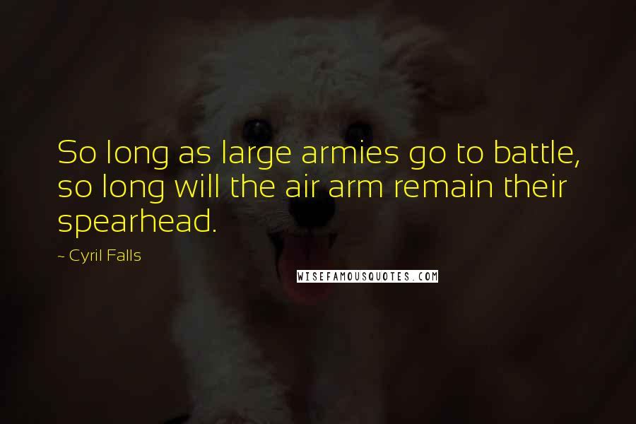 Cyril Falls quotes: So long as large armies go to battle, so long will the air arm remain their spearhead.