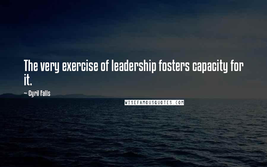 Cyril Falls quotes: The very exercise of leadership fosters capacity for it.