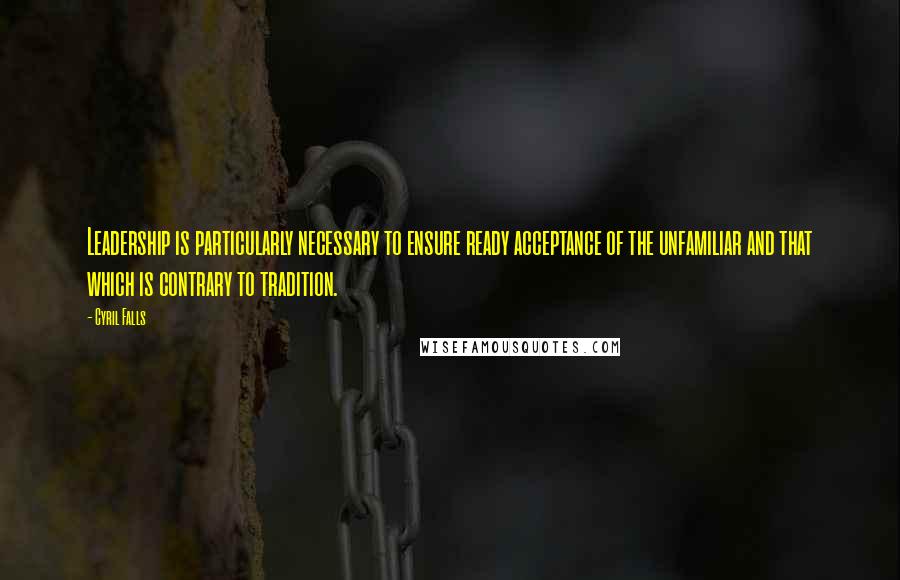 Cyril Falls quotes: Leadership is particularly necessary to ensure ready acceptance of the unfamiliar and that which is contrary to tradition.