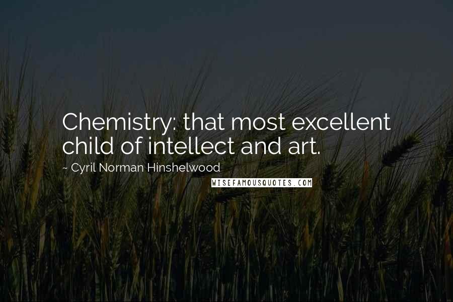 Cyril Norman Hinshelwood quotes: Chemistry: that most excellent child of intellect and art.